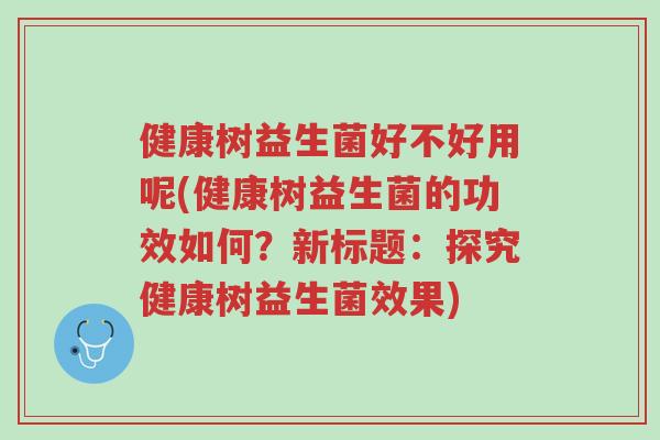 健康树益生菌好不好用呢(健康树益生菌的功效如何?新标题:探究健康树益生菌效果)-第1张图片-超越 健康树益生菌好不好用呢(健康树益生菌的功效如何?新标题:探究健康树益生菌效果)-第1张图片-超越