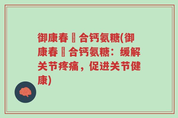 御康春蟞合钙氨糖(御康春蟞合钙氨糖:缓解关节疼痛,促进关节健康)-第1张图片-超越 御康春蟞合钙氨糖(御康春蟞合钙氨糖:缓解关节疼痛,促进关节健康)-第1张图片-超越