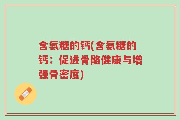 含氨糖的钙(含氨糖的钙:促进骨骼健康与增强骨密度)-第1张图片-超越 含氨糖的钙(含氨糖的钙:促进骨骼健康与增强骨密度)-第1张图片-超越