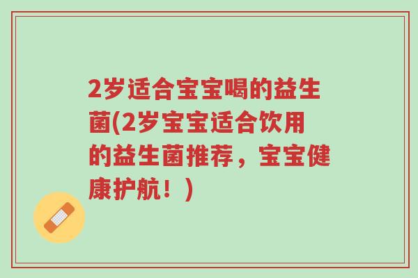 2岁适合宝宝喝的益生菌(2岁宝宝适合饮用的益生菌推荐,宝宝健康护航!)-第1张图片-超越 2岁适合宝宝喝的益生菌(2岁宝宝适合饮用的益生菌推荐,宝宝健康护航!)-第1张图片-超越