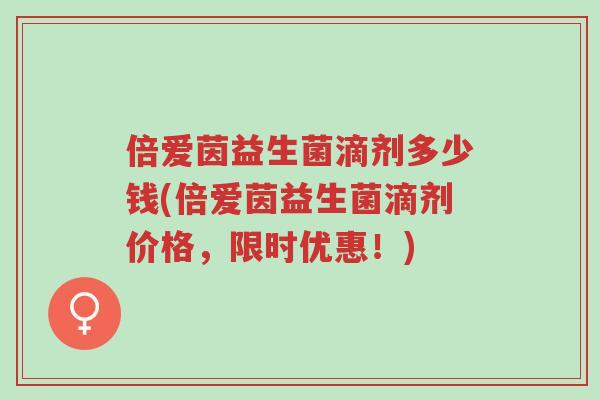 倍爱茵益生菌滴剂多少钱(倍爱茵益生菌滴剂价格,限时优惠!)-第1张图片-超越 倍爱茵益生菌滴剂多少钱(倍爱茵益生菌滴剂价格,限时优惠!)-第1张图片-超越