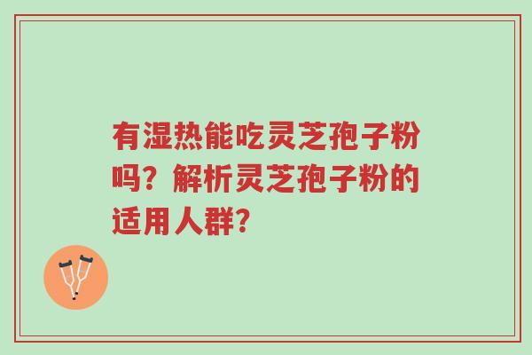 有湿热能吃灵芝孢子粉吗?解析灵芝孢子粉的适用人群?-第1张图片-超越 有湿热能吃灵芝孢子粉吗?解析灵芝孢子粉的适用人群?-第1张图片-超越