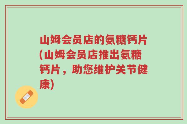 山姆会员店的氨糖钙片(山姆会员店推出氨糖钙片,助您维护关节健康)-第1张图片-超越 山姆会员店的氨糖钙片(山姆会员店推出氨糖钙片,助您维护关节健康)-第1张图片-超越