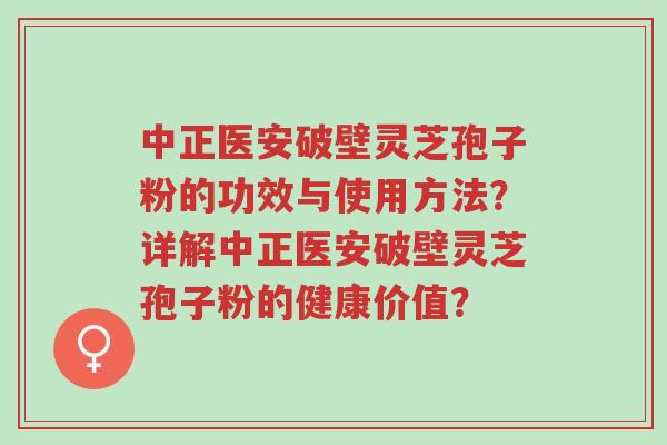 中正医安破壁灵芝孢子粉的功效与使用方法?详解中正医安破壁灵芝孢子粉的健康价值?-第1张图片-超越 中正医安破壁灵芝孢子粉的功效与使用方法?详解中正医安破壁灵芝孢子粉的健康价值?-第1张图片-超越