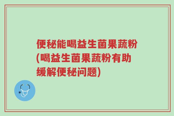 便秘能喝益生菌果蔬粉(喝益生菌果蔬粉有助缓解便秘问题)-第1张图片-超越 便秘能喝益生菌果蔬粉(喝益生菌果蔬粉有助缓解便秘问题)-第1张图片-超越