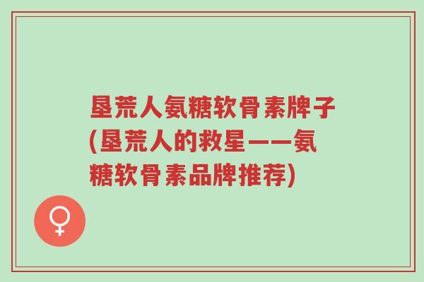 垦荒人氨糖软骨素牌子(垦荒人的救星——氨糖软骨素品牌推荐)-第1张图片-超越 垦荒人氨糖软骨素牌子(垦荒人的救星——氨糖软骨素品牌推荐)-第1张图片-超越