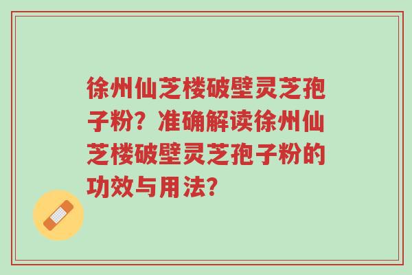 徐州仙芝楼破壁灵芝孢子粉?准确解读徐州仙芝楼破壁灵芝孢子粉的功效与用法?-第1张图片-超越 徐州仙芝楼破壁灵芝孢子粉?准确解读徐州仙芝楼破壁灵芝孢子粉的功效与用法?-第1张图片-超越