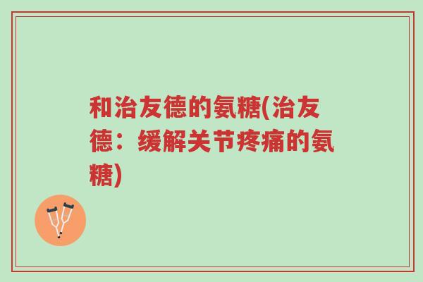 和治友德的氨糖(治友德:缓解关节疼痛的氨糖)-第1张图片-超越 和治友德的氨糖(治友德:缓解关节疼痛的氨糖)-第1张图片-超越