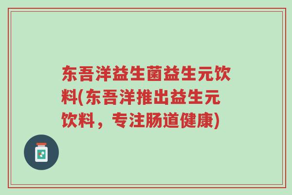 东吾洋益生菌益生元饮料(东吾洋推出益生元饮料,专注肠道健康)-第1张图片-超越 东吾洋益生菌益生元饮料(东吾洋推出益生元饮料,专注肠道健康)-第1张图片-超越