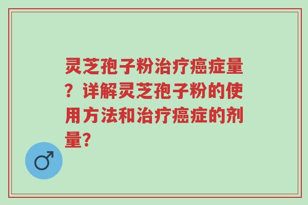 灵芝孢子粉治疗癌症量?详解灵芝孢子粉的使用方法和治疗癌症的剂量?-第1张图片-超越 灵芝孢子粉治疗癌症量?详解灵芝孢子粉的使用方法和治疗癌症的剂量?-第1张图片-超越