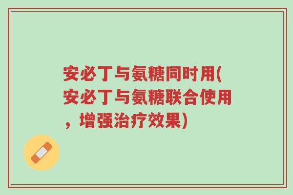 安必丁与氨糖同时用(安必丁与氨糖联合使用,增强治疗效果)-第1张图片-超越 安必丁与氨糖同时用(安必丁与氨糖联合使用,增强治疗效果)-第1张图片-超越