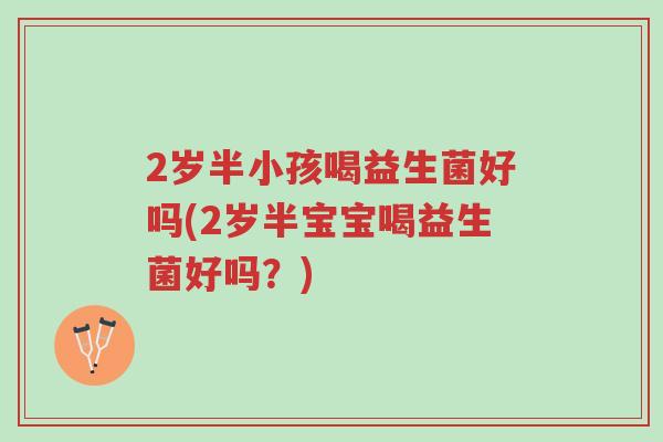 2岁半小孩喝益生菌好吗(2岁半宝宝喝益生菌好吗?)-第1张图片-超越 2岁半小孩喝益生菌好吗(2岁半宝宝喝益生菌好吗?)-第1张图片-超越