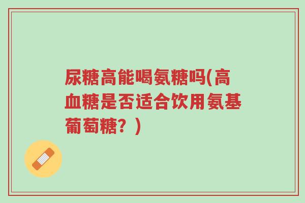 尿糖高能喝氨糖吗(高血糖是否适合饮用氨基葡萄糖?)-第1张图片-超越 尿糖高能喝氨糖吗(高血糖是否适合饮用氨基葡萄糖?)-第1张图片-超越