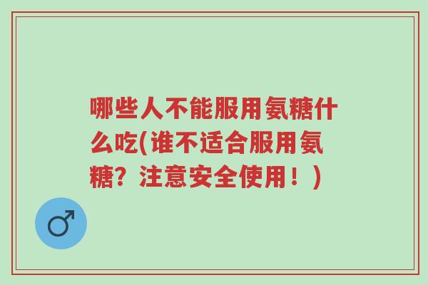哪些人不能服用氨糖什么吃(谁不适合服用氨糖?注意安全使用!)-第1张图片-超越 哪些人不能服用氨糖什么吃(谁不适合服用氨糖?注意安全使用!)-第1张图片-超越
