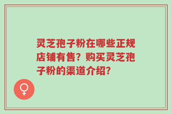 灵芝孢子粉在哪些正规店铺有售?购买灵芝孢子粉的渠道介绍?-第1张图片-超越 灵芝孢子粉在哪些正规店铺有售?购买灵芝孢子粉的渠道介绍?-第1张图片-超越