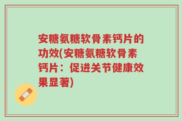 安糖氨糖软骨素钙片的功效(安糖氨糖软骨素钙片:促进关节健康效果显著)-第1张图片-超越 安糖氨糖软骨素钙片的功效(安糖氨糖软骨素钙片:促进关节健康效果显著)-第1张图片-超越