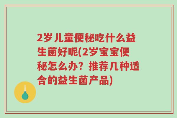 2岁儿童便秘吃什么益生菌好呢(2岁宝宝便秘怎么办?推荐几种适合的益生菌产品)-第1张图片-超越 2岁儿童便秘吃什么益生菌好呢(2岁宝宝便秘怎么办?推荐几种适合的益生菌产品)-第1张图片-超越