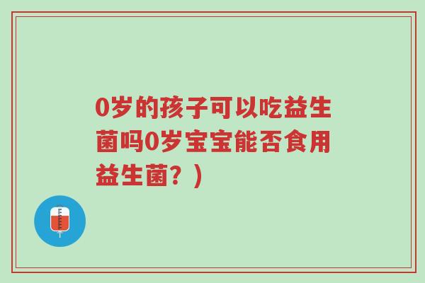 0岁的孩子可以吃益生菌吗0岁宝宝能否食用益生菌?)-第1张图片-超越 0岁的孩子可以吃益生菌吗0岁宝宝能否食用益生菌?)-第1张图片-超越