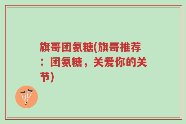 旗哥团氨糖(旗哥推荐:团氨糖,关爱你的关节)-第1张图片-超越 旗哥团氨糖(旗哥推荐:团氨糖,关爱你的关节)-第1张图片-超越