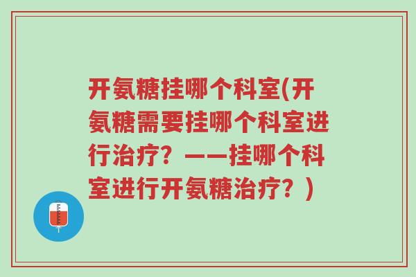 开氨糖挂哪个科室(开氨糖需要挂哪个科室进行治疗?——挂哪个科室进行开氨糖治疗?)-第1张图片-超越 开氨糖挂哪个科室(开氨糖需要挂哪个科室进行治疗?——挂哪个科室进行开氨糖治疗?)-第1张图片-超越