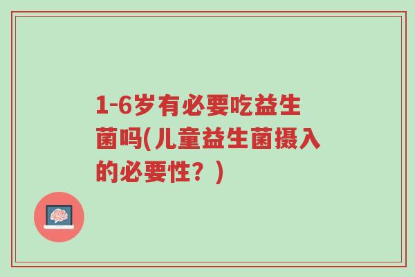 1-6岁有必要吃益生菌吗(儿童益生菌摄入的必要性?)-第1张图片-超越 1-6岁有必要吃益生菌吗(儿童益生菌摄入的必要性?)-第1张图片-超越