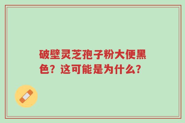 破壁灵芝孢子粉大便黑色?这可能是为什么?-第1张图片-超越 破壁灵芝孢子粉大便黑色?这可能是为什么?-第1张图片-超越