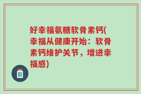 好幸福氨糖软骨素钙(幸福从健康开始:软骨素钙维护关节,增进幸福感)-第1张图片-超越 好幸福氨糖软骨素钙(幸福从健康开始:软骨素钙维护关节,增进幸福感)-第1张图片-超越