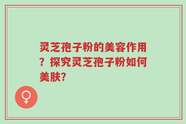 灵芝孢子粉的美容作用？探究灵芝孢子粉如何美肤？-第1张图片-超越