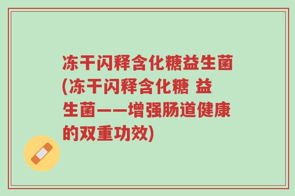 冻干闪释含化糖益生菌(冻干闪释含化糖 益生菌——增强肠道健康的双重功效)-第1张图片-超越 冻干闪释含化糖益生菌(冻干闪释含化糖 益生菌——增强肠道健康的双重功效)-第1张图片-超越