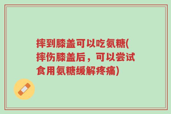摔到膝盖可以吃氨糖(摔伤膝盖后,可以尝试食用氨糖缓解疼痛)-第1张图片-超越 摔到膝盖可以吃氨糖(摔伤膝盖后,可以尝试食用氨糖缓解疼痛)-第1张图片-超越