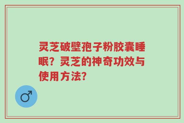 灵芝破壁孢子粉胶囊睡眠?灵芝的神奇功效与使用方法?-第1张图片-超越 灵芝破壁孢子粉胶囊睡眠?灵芝的神奇功效与使用方法?-第1张图片-超越