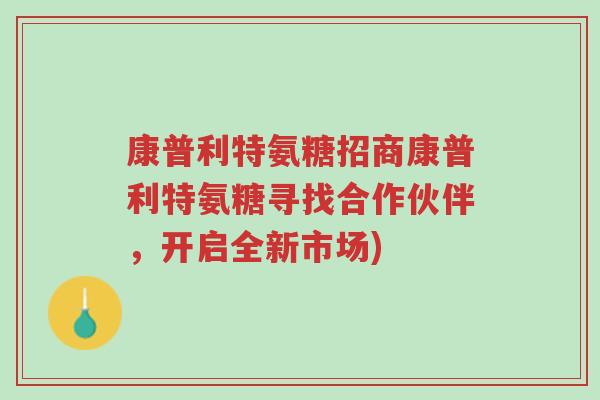 康普利特氨糖招商康普利特氨糖寻找合作伙伴,开启全新市场)-第1张图片-超越 康普利特氨糖招商康普利特氨糖寻找合作伙伴,开启全新市场)-第1张图片-超越