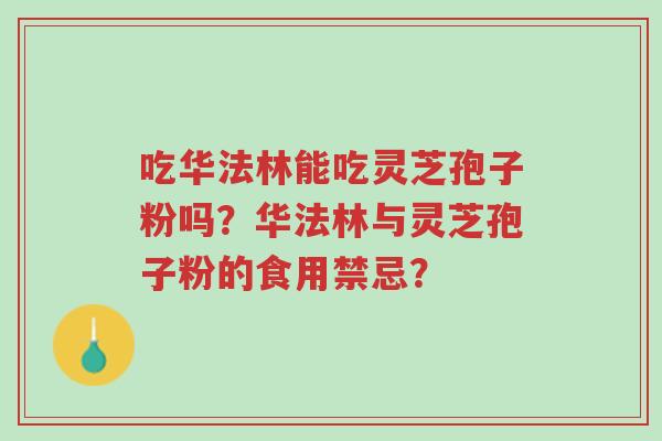 吃华法林能吃灵芝孢子粉吗?华法林与灵芝孢子粉的食用禁忌?-第1张图片-超越 吃华法林能吃灵芝孢子粉吗?华法林与灵芝孢子粉的食用禁忌?-第1张图片-超越