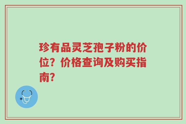 珍有品灵芝孢子粉的价位?价格查询及购买指南?-第1张图片-超越 珍有品灵芝孢子粉的价位?价格查询及购买指南?-第1张图片-超越