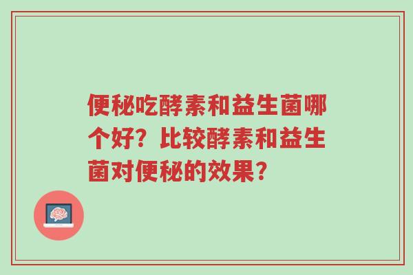 便秘吃酵素和益生菌哪个好?比较酵素和益生菌对便秘的效果?-第1张图片-超越 便秘吃酵素和益生菌哪个好?比较酵素和益生菌对便秘的效果?-第1张图片-超越