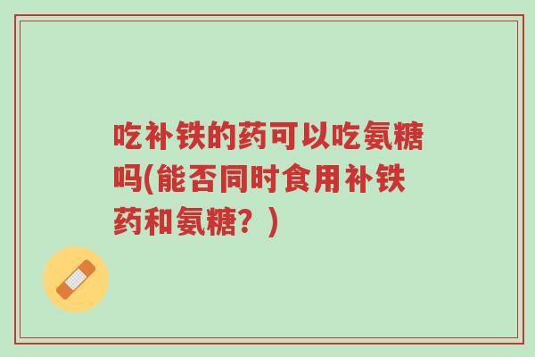 吃补铁的药可以吃氨糖吗(能否同时食用补铁药和氨糖?)-第1张图片-超越 吃补铁的药可以吃氨糖吗(能否同时食用补铁药和氨糖?)-第1张图片-超越