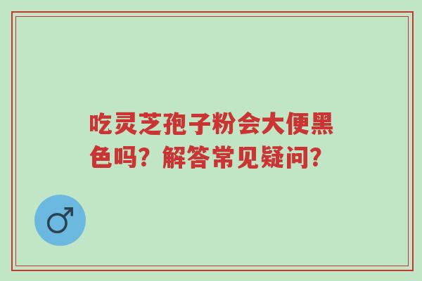 吃灵芝孢子粉会大便黑色吗?解答常见疑问?-第1张图片-超越 吃灵芝孢子粉会大便黑色吗?解答常见疑问?-第1张图片-超越