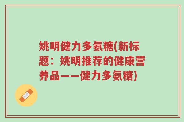 姚明健力多氨糖(新标题:姚明推荐的健康营养品——健力多氨糖)-第1张图片-超越 姚明健力多氨糖(新标题:姚明推荐的健康营养品——健力多氨糖)-第1张图片-超越