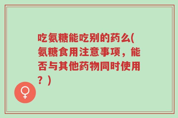 吃氨糖能吃别的药么(氨糖食用注意事项,能否与其他药物同时使用?)-第1张图片-超越 吃氨糖能吃别的药么(氨糖食用注意事项,能否与其他药物同时使用?)-第1张图片-超越