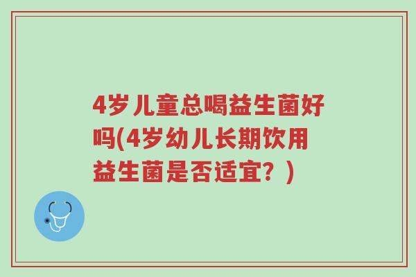 4岁儿童总喝益生菌好吗(4岁幼儿长期饮用益生菌是否适宜?)-第1张图片-超越 4岁儿童总喝益生菌好吗(4岁幼儿长期饮用益生菌是否适宜?)-第1张图片-超越