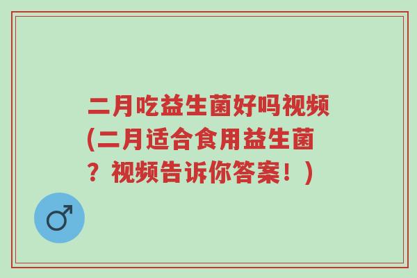 二月吃益生菌好吗视频(二月适合食用益生菌?视频告诉你答案!)-第1张图片-超越 二月吃益生菌好吗视频(二月适合食用益生菌?视频告诉你答案!)-第1张图片-超越