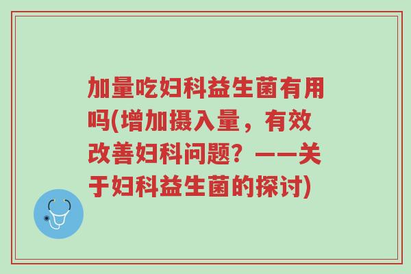 加量吃妇科益生菌有用吗(增加摄入量,有效改善妇科问题?——关于妇科益生菌的探讨)-第1张图片-超越 加量吃妇科益生菌有用吗(增加摄入量,有效改善妇科问题?——关于妇科益生菌的探讨)-第1张图片-超越