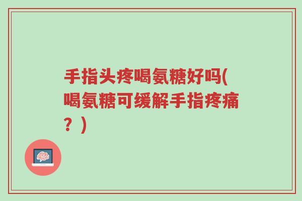 手指头疼喝氨糖好吗(喝氨糖可缓解手指疼痛?)-第1张图片-超越 手指头疼喝氨糖好吗(喝氨糖可缓解手指疼痛?)-第1张图片-超越