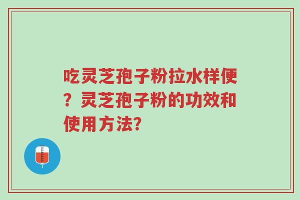 吃灵芝孢子粉拉水样便?灵芝孢子粉的功效和使用方法?-第1张图片-超越 吃灵芝孢子粉拉水样便?灵芝孢子粉的功效和使用方法?-第1张图片-超越