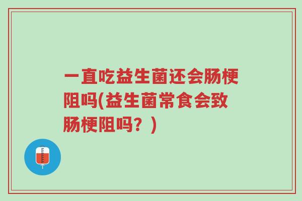 一直吃益生菌还会肠梗阻吗(益生菌常食会致肠梗阻吗?)-第1张图片-超越 一直吃益生菌还会肠梗阻吗(益生菌常食会致肠梗阻吗?)-第1张图片-超越