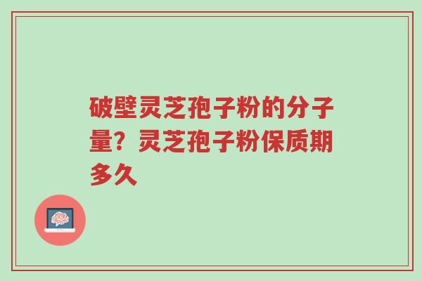 破壁灵芝孢子粉的分子量?灵芝孢子粉保质期多久-第1张图片-超越 破壁灵芝孢子粉的分子量?灵芝孢子粉保质期多久-第1张图片-超越