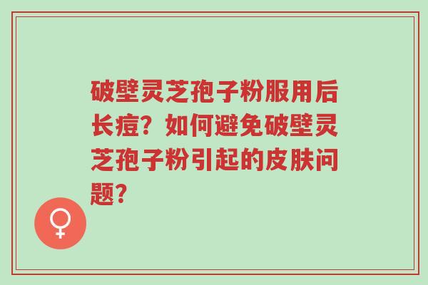 破壁灵芝孢子粉服用后长痘?如何避免破壁灵芝孢子粉引起的皮肤问题?-第1张图片-超越 破壁灵芝孢子粉服用后长痘?如何避免破壁灵芝孢子粉引起的皮肤问题?-第1张图片-超越