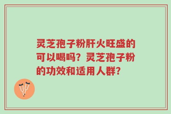 灵芝孢子粉肝火旺盛的可以喝吗?灵芝孢子粉的功效和适用人群?-第1张图片-超越 灵芝孢子粉肝火旺盛的可以喝吗?灵芝孢子粉的功效和适用人群?-第1张图片-超越