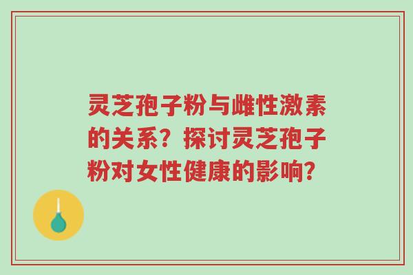 灵芝孢子粉与雌性激素的关系?探讨灵芝孢子粉对女性健康的影响?-第1张图片-超越 灵芝孢子粉与雌性激素的关系?探讨灵芝孢子粉对女性健康的影响?-第1张图片-超越