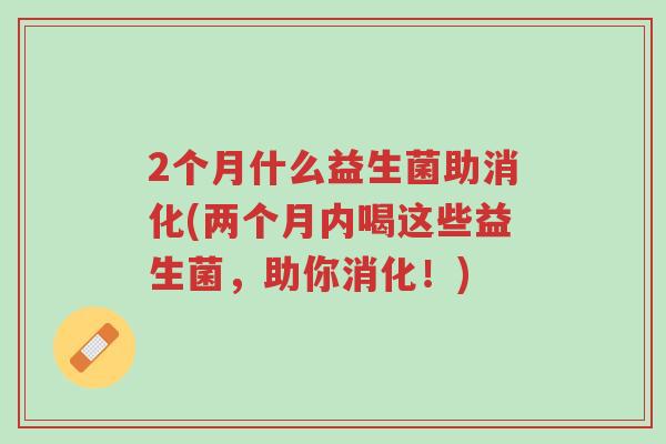 2个月什么益生菌助消化(两个月内喝这些益生菌,助你消化!)-第1张图片-超越 2个月什么益生菌助消化(两个月内喝这些益生菌,助你消化!)-第1张图片-超越